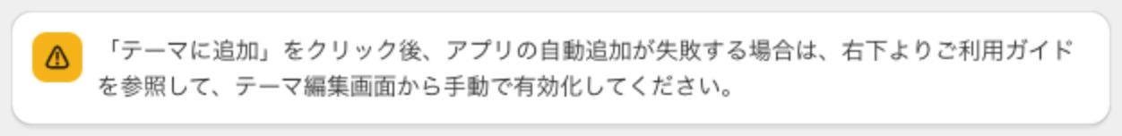 「テーマに追加」をクリック後、アプリの自動追加が失敗する場合は、右下よりご利用ガイドを参照して、テーマ編集画面から手動で有効化してください、と書かれた黄色い注意のバナー